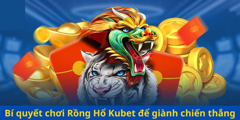 Bí quyết chơi Rồng Hổ Kubet để giành chiến thắng