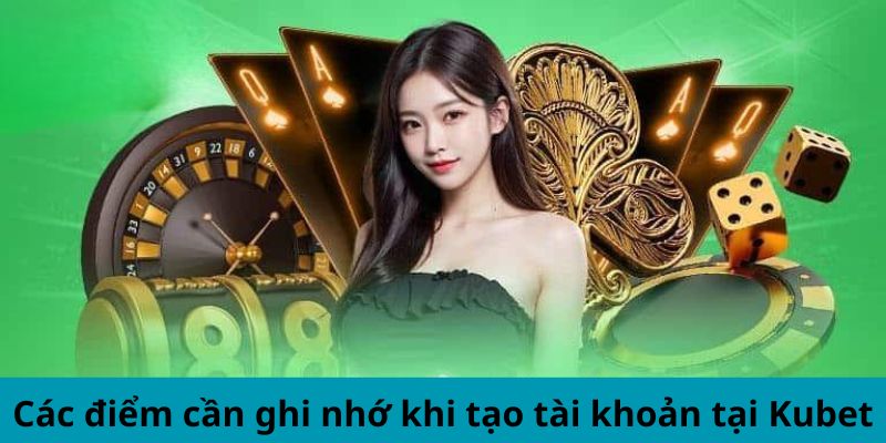 Các điểm cần ghi nhớ khi tạo tài khoản tại Kubet