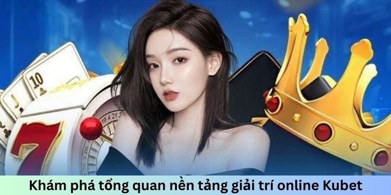 Khám phá tổng quan nền tảng giải trí online Kubet