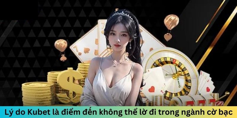 Lý do Kubet là điểm đến không thể lờ đi trong ngành cờ bạc