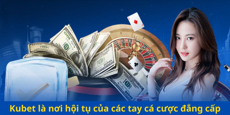 Kubet là nơi hội tụ của các tay cá cược đẳng cấp