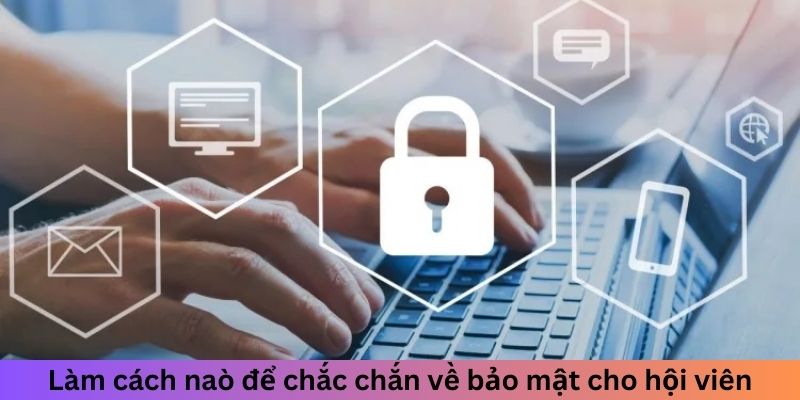 Làm cách nào để chắc chắn về bảo mật cho hội viên