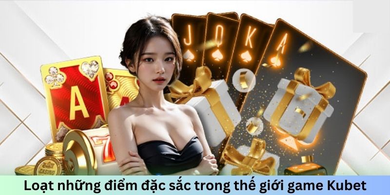 Loạt những điểm đặc sắc trong thế giới game Kubet