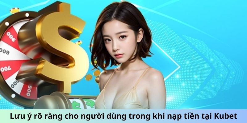 Lưu ý rõ ràng cho người dùng trong khi nạp tiền tại Kubet