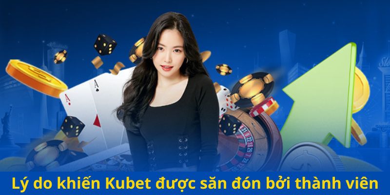 Lý do khiến Kubet được săn đón bởi thành viên