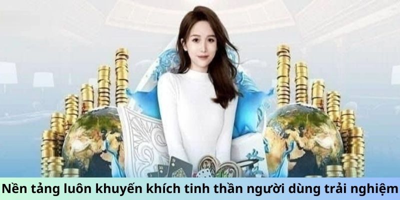 Nền tảng luôn khuyến khích tinh thần người dùng trải nghiệm