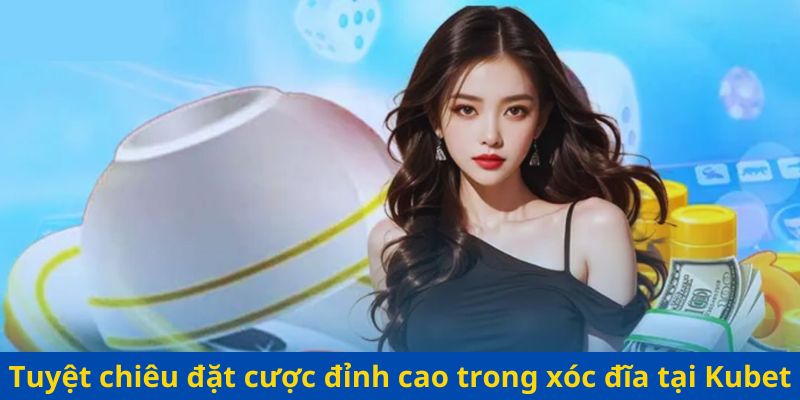 Tuyệt chiêu đặt cược đỉnh cao trong xóc đĩa Kubet