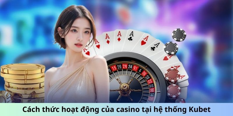 Cách thức hoạt động của casino tại hệ thống Kubet