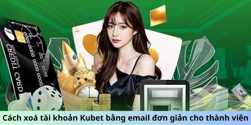 Cách xóa tài khoản Kubet bằng email đơn giản cho thành viên