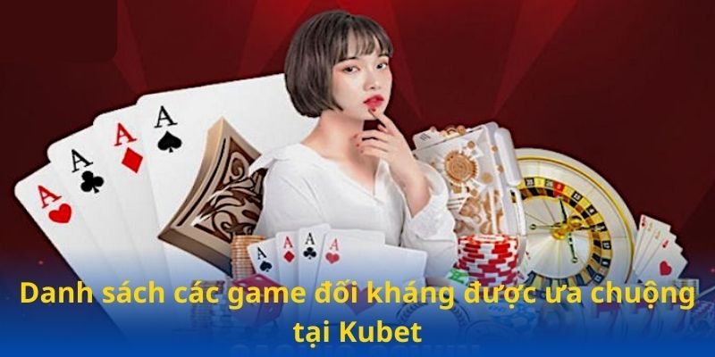 Danh sách các game đối kháng được ưa chuộng tại Kubet