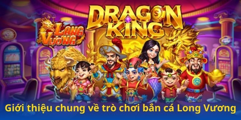 Tổng quan chung về trò chơi bắn cá Long Vương