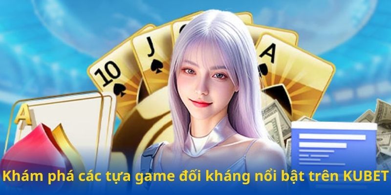 Khám phá các tựa game đối kháng nổi bật trên Kubet