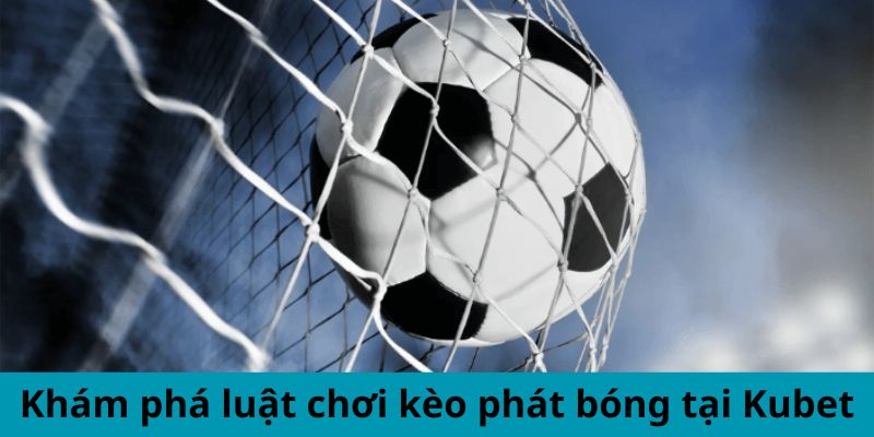 Khám phá luật chơi kèo phát bóng tại Kubet