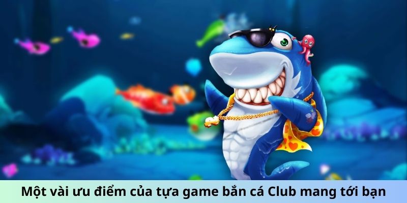 Một vài ưu điểm của tựa game bắn cá Club mang tới bạn