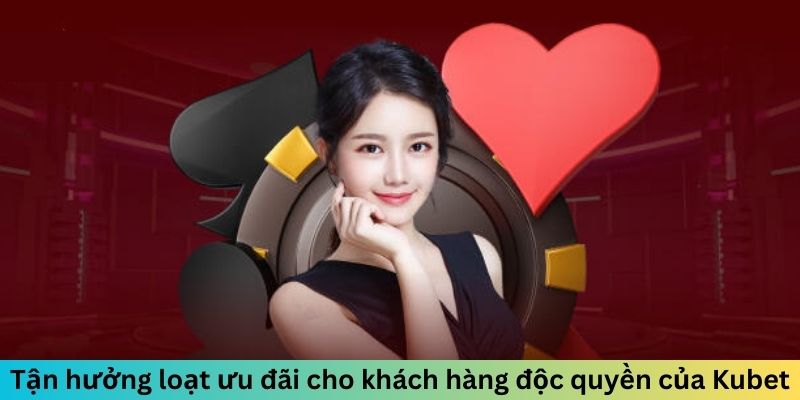 Tận hưởng loạt ưu đãi cho khách hàng độc quyền của Kubet