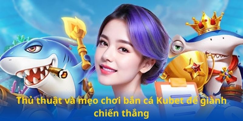 Thủ thuật và mẹo chơi bắn cá Kubet để giành chiến thắng