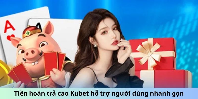 Tiền hoàn trả cao Kubet hỗ trợ người dùng nhanh gọn