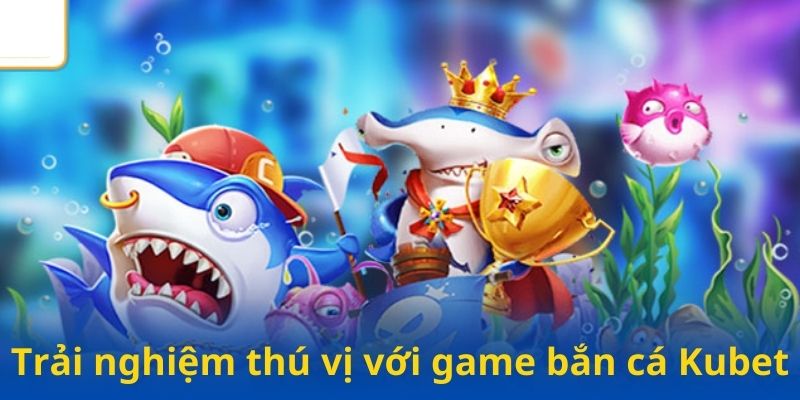 Trải nghiệm thú vị với game bắn cá Kubet